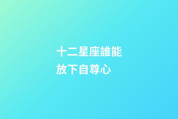 十二星座誰能放下自尊心-第1張-星座運勢-玄機派