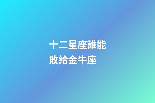十二星座誰能敗給金牛座-第1張-星座運勢-玄機(jī)派