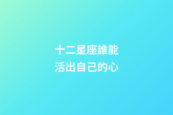 十二星座誰能活出自己的心-第1張-星座運勢-玄機派