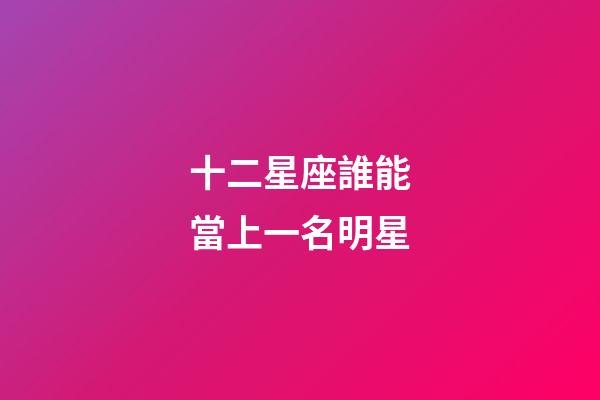 十二星座誰能當上一名明星-第1張-星座運勢-玄機派