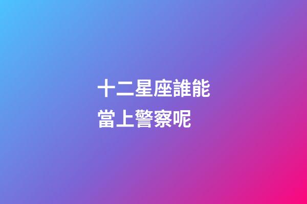十二星座誰能當上警察呢