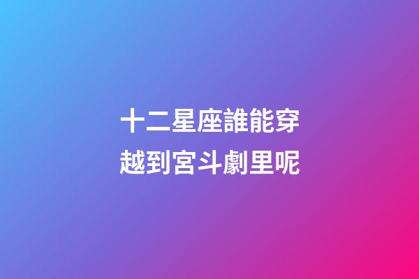 十二星座誰能穿越到宮斗劇里呢-第1張-星座運勢-玄機派