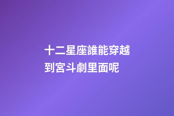 十二星座誰能穿越到宮斗劇里面呢-第1張-星座運勢-玄機派