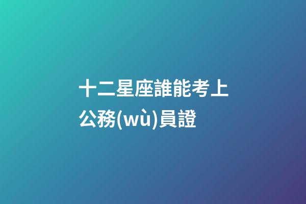 十二星座誰能考上公務(wù)員證