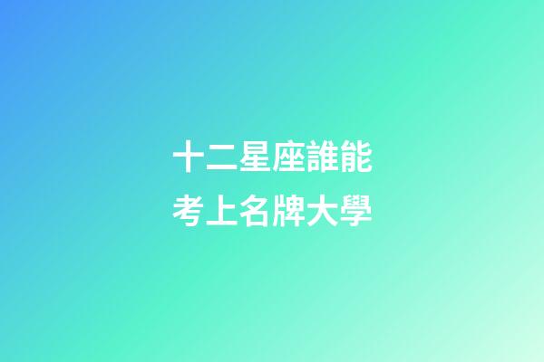 十二星座誰能考上名牌大學-第1張-星座運勢-玄機派