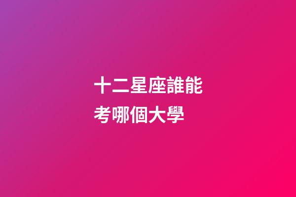 十二星座誰能考哪個大學-第1張-星座運勢-玄機派