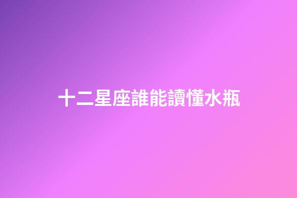 十二星座誰能讀懂水瓶-第1張-星座運勢-玄機派