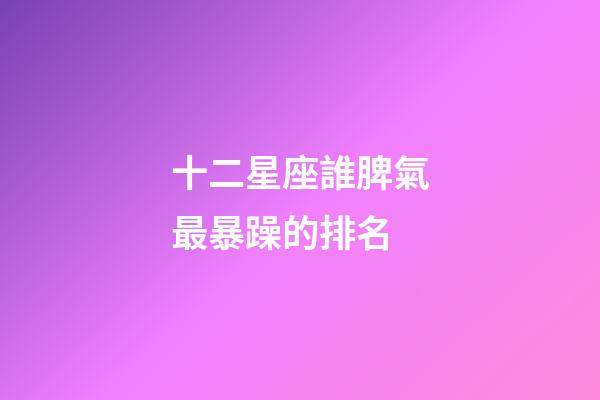 十二星座誰脾氣最暴躁的排名-第1張-星座運勢-玄機派