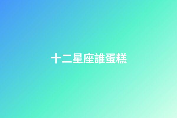 十二星座誰蛋糕-第1張-星座運勢-玄機派