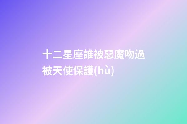 十二星座誰被惡魔吻過被天使保護(hù)