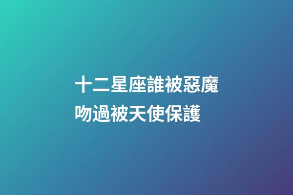 十二星座誰被惡魔吻過被天使保護-第1張-星座運勢-玄機派