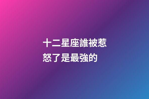 十二星座誰被惹怒了是最強的-第1張-星座運勢-玄機派