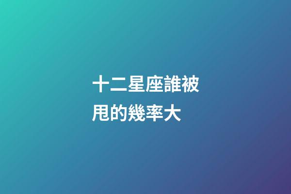 十二星座誰被甩的幾率大-第1張-星座運勢-玄機派