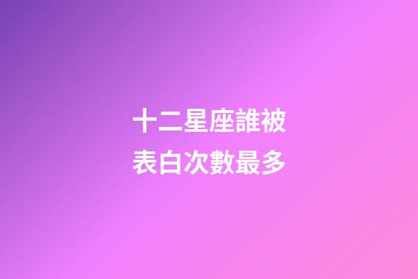 十二星座誰被表白次數最多-第1張-星座運勢-玄機派