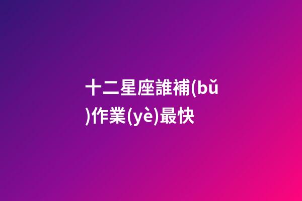 十二星座誰補(bǔ)作業(yè)最快