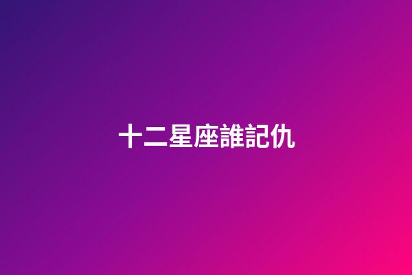 十二星座誰記仇-第1張-星座運勢-玄機派
