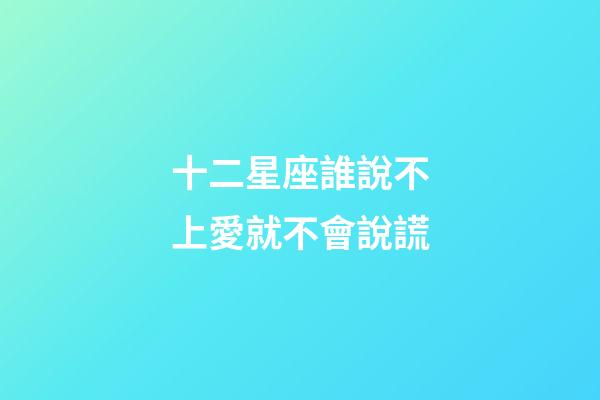 十二星座誰說不上愛就不會說謊