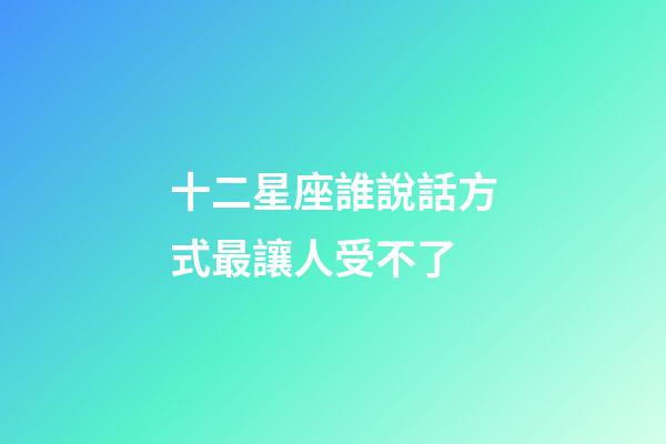 十二星座誰說話方式最讓人受不了-第1張-星座運勢-玄機派