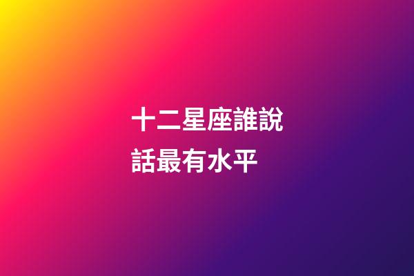 十二星座誰說話最有水平-第1張-星座運勢-玄機派