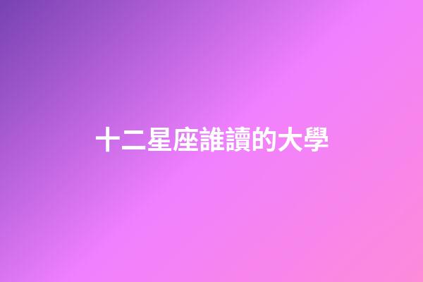 十二星座誰讀的大學-第1張-星座運勢-玄機派
