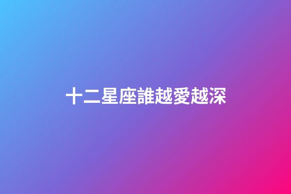 十二星座誰越愛越深-第1張-星座運勢-玄機派