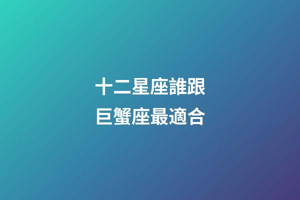 十二星座誰跟巨蟹座最適合-第1張-星座運(yùn)勢(shì)-玄機(jī)派