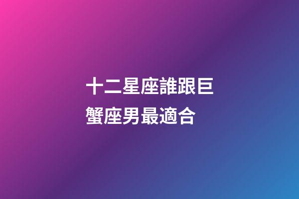 十二星座誰跟巨蟹座男最適合-第1張-星座運勢-玄機派