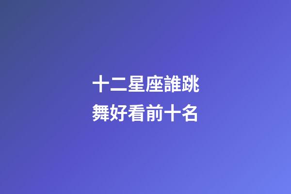十二星座誰跳舞好看前十名-第1張-星座運勢-玄機派