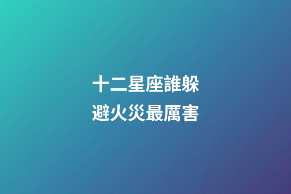十二星座誰躲避火災最厲害-第1張-星座運勢-玄機派