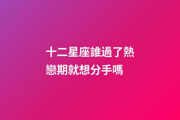 十二星座誰過了熱戀期就想分手嗎-第1張-星座運勢-玄機派