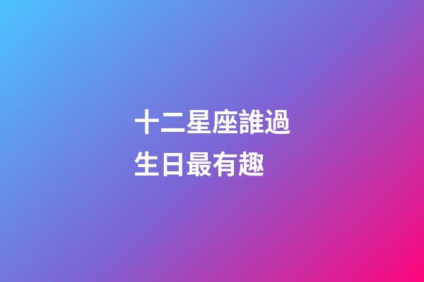 十二星座誰過生日最有趣-第1張-星座運(yùn)勢-玄機(jī)派