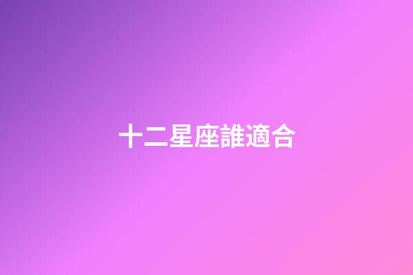 十二星座誰適合-第1張-星座運勢-玄機派
