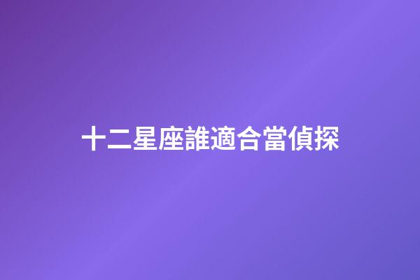 十二星座誰適合當偵探-第1張-星座運勢-玄機派