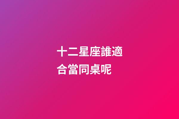 十二星座誰適合當同桌呢-第1張-星座運勢-玄機派