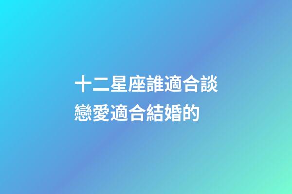 十二星座誰適合談戀愛適合結婚的-第1張-星座運勢-玄機派