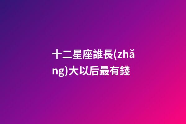 十二星座誰長(zhǎng)大以后最有錢-第1張-星座運(yùn)勢(shì)-玄機(jī)派