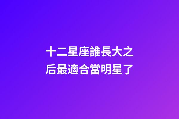 十二星座誰長大之后最適合當明星了-第1張-星座運勢-玄機派