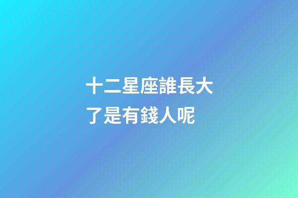 十二星座誰長大了是有錢人呢-第1張-星座運勢-玄機派