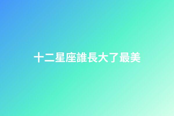 十二星座誰長大了最美-第1張-星座運勢-玄機派