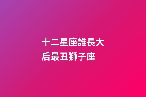 十二星座誰長大后最丑獅子座-第1張-星座運勢-玄機派
