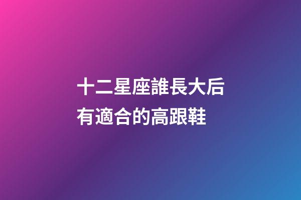 十二星座誰長大后有適合的高跟鞋-第1張-星座運勢-玄機派