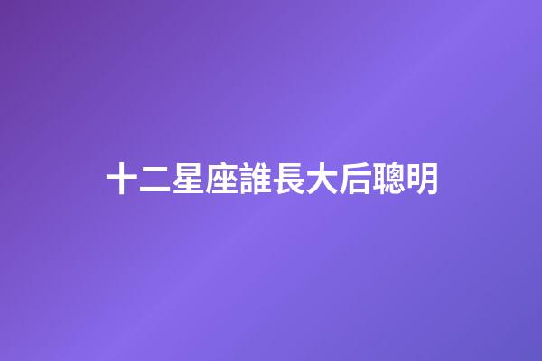十二星座誰長大后聰明-第1張-星座運(yùn)勢(shì)-玄機(jī)派