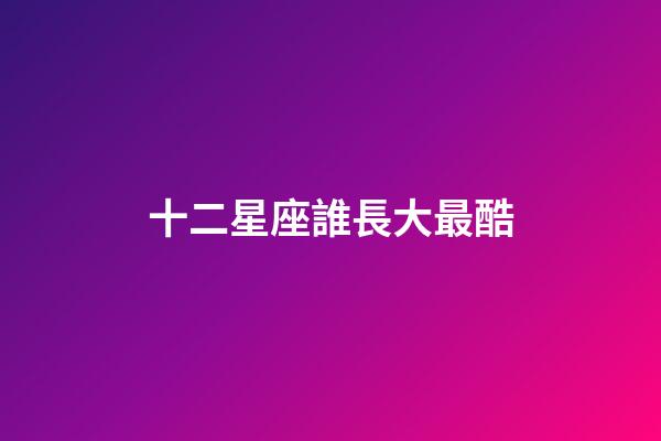 十二星座誰長大最酷-第1張-星座運勢-玄機派