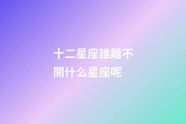 十二星座誰離不開什么星座呢-第1張-星座運勢-玄機派