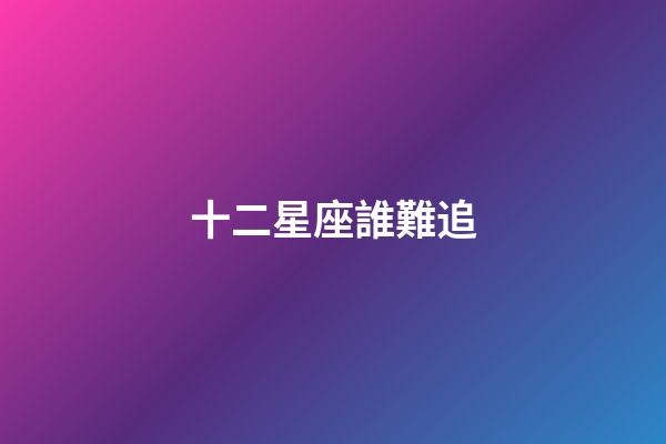十二星座誰難追-第1張-星座運勢-玄機派