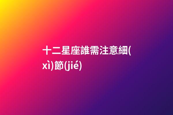 十二星座誰需注意細(xì)節(jié)-第1張-星座運(yùn)勢(shì)-玄機(jī)派