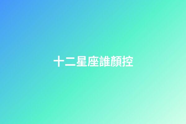 十二星座誰顏控-第1張-星座運勢-玄機派