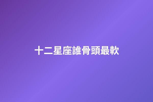 十二星座誰骨頭最軟-第1張-星座運(yùn)勢-玄機(jī)派