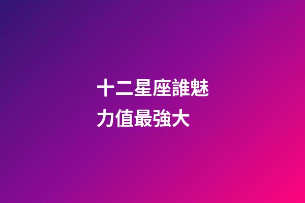 十二星座誰魅力值最強大-第1張-星座運勢-玄機派