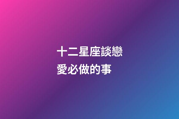 十二星座談戀愛必做的事-第1張-星座運勢-玄機派